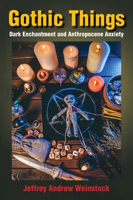Gothic Things: Dark Enchantment and Anthropocene Anxiety by Weinstock, Jeffrey Andrew
