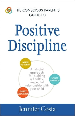 The Conscious Parent's Guide to Positive Discipline: A Mindful Approach for Building a Healthy, Respectful Relationship with Your Child by Costa, Jennifer