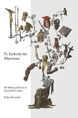 To Embody the Marvelous: The Making of Illusions in Early Modern Spain by Fern&#225;ndez, Esther