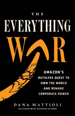 The Everything War: Amazon's Ruthless Quest to Own the World and Remake Corporate Power by Mattioli, Dana