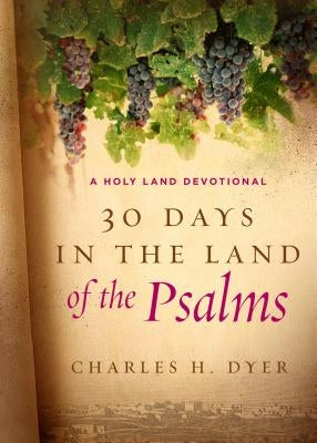 30 Days in the Land of the Psalms: A Holy Land Devotional by Dyer, Charles H.