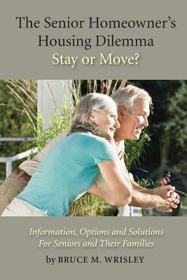 The Senior Homeowner's Housing Dilemma-Stay or Move?: Information, Options and Solutions For Seniors and Their Families by Wrisley, Bruce M.