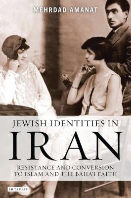 Jewish Identities in Iran: Resistance and Conversion to Islam and the Baha'i Faith by Amanat, Mehrdad