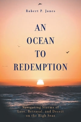 An Ocean to Redemption: Navigating Storms of Love, Betrayal, and Deceit on the High Seas by Jones, Robert P.