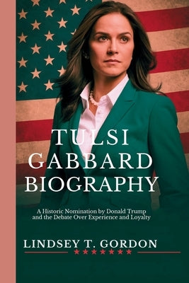 Tulsi Gabbard Biography: A Historic Nomination by Donald Trump and the Debate Over Experience and Loyalty by Gordon, Lindsey T.