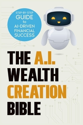 The AI Wealth Creation Bible: The Ultimate Step-by-Step Blueprint for AI-Driven Financial Success by Harris, Malik