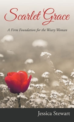 Scarlet Grace: A Firm Foundation for the Weary Woman by Stewart, Jessica