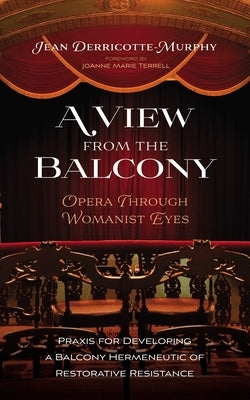 A View from the Balcony--Opera Through Womanist Eyes: PRAXIS for Developing a Balcony Hermeneutic of Restorative Resistance by Derricotte-Murphy, Jean