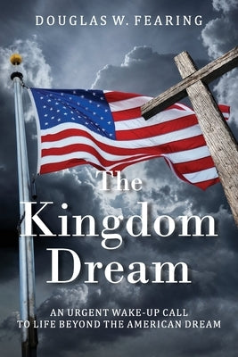 The Kingdom Dream: An Urgent Wake-Up Call to Life Beyond the American Dream by Fearing, Douglas W.