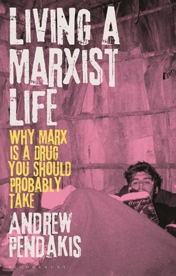 Living a Marxist Life: Why Marx Is a Drug You Should Probably Take by Pendakis, Andrew