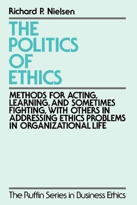 The Politics of Ethics: Methods for Acting, Learning, and Sometimes Fighting with Others in Addressing Problems in Organizational Life by Nielsen, Paul