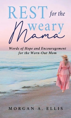Rest for the Weary Mama: Words of Hope and Encouragement for the Worn-Out Mom by Ellis, Morgan A.