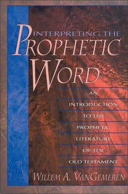 Interpreting the Prophetic Word: An Introduction to the Prophetic Literature of the Old Testament by Vangemeren, Willem A.