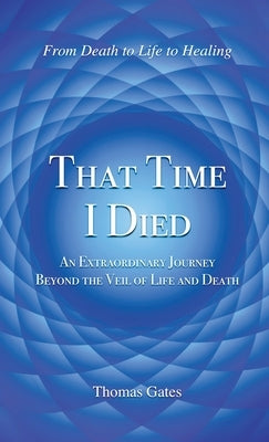 That Time I Died: An Extraordinary Journey Beyond the Veil of Life and Death by Gates, Thomas