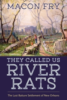 They Called Us River Rats: The Last Batture Settlement of New Orleans by Fry, Macon