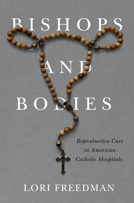 Bishops and Bodies: Reproductive Care in American Catholic Hospitals by Freedman, Lori