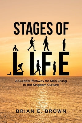 Stages of Life: A Guided Pathway for Men Living in the Kingdom Culture by Brown, Brian