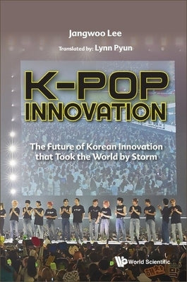 K-Pop Innovation: The Future of Korean Innovation That Took the World by Storm by Lee, Jangwoo