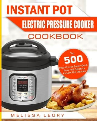 Instant Pot Electric Pressure Cooker Cookbook: Top 500 Chef-Proved Super Quick, Easy and Delicious Instant Pot Recipes for Weight Loss and Overall Hea by Leory, Melissa