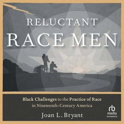 Reluctant Race Men: Black Challenges to the Practice of Race in Nineteenth-Century America by Bryant, Joan L.