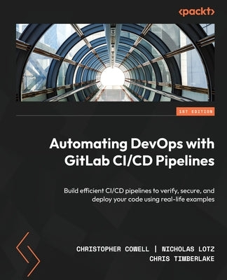 Automating DevOps with GitLab CI/CD Pipelines: Build efficient CI/CD pipelines to verify, secure, and deploy your code using real-life examples by Cowell, Christopher
