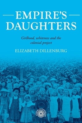 Empire's Daughters: Girlhood, Whiteness, and the Colonial Project by Dillenburg, Elizabeth