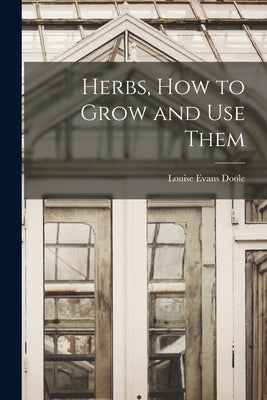 Herbs, How to Grow and Use Them by Doole, Louise Evans