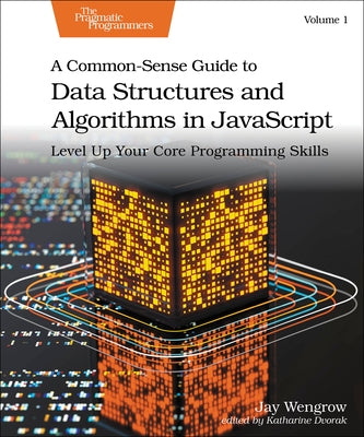 A Common-Sense Guide to Data Structures and Algorithms in Javascript, Volume 1: Level Up Your Core Programming Skills by Wengrow, Jay