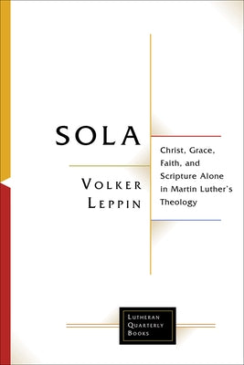 Sola: Christ, Grace, Faith, and Scripture Alone in Martin Luther's Theology by Leppin, Volker