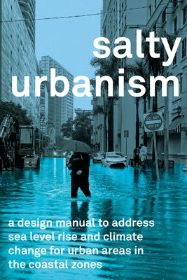 Salty Urbanism: A Design Manual for Sea Level Rise Adaptation in Urban Areas by Huber, Jeffey