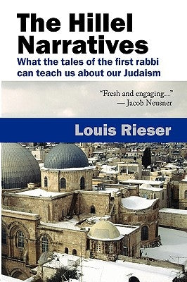 The Hillel Narratives: What the Tales of the First Rabbi Can Teach Us about Our Judaism by Rieser, Louis