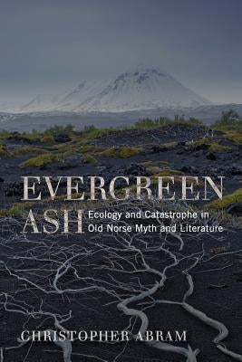 Evergreen Ash: Ecology and Catastrophe in Old Norse Myth and Literature by Abram, Christopher