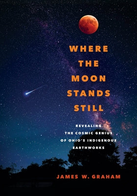 Where the Moon Stands Still: Revealing the Cosmic Genius of Ohio's Indigenous Earthworks by Graham, James W.