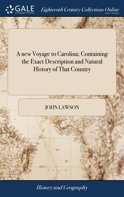 A new Voyage to Carolina; Containing the Exact Description and Natural History of That Country: ... And a Journal of a Thousand Miles, Travel'd Thro' by Lawson, John