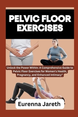Pelvic Floor Exercises: Unlock the Power Within: A Comprehensive Guide to Pelvic Floor Exercises for Women's Health, Pregnancy, and Enhanced I by Jareth, Eurenna