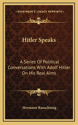 Hitler Speaks: A Series of Political Conversations with Adolf Hitler on His Real Aims by Rauschning, Hermann