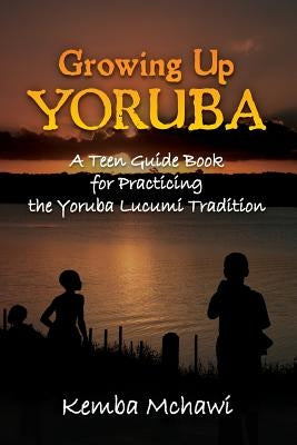 Growing Up Yoruba: A Teen Guide Book for Practicing the Yoruba Lucumi Tradition by McHawi, Kemba