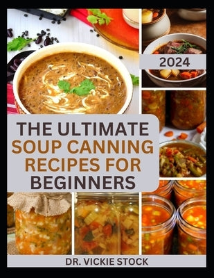 The Ultimate Soup Canning Recipes for Beginners: Quick and Easy Steps to Can and Preserve Homemade Soup successfully For Further Usage by Stock, Vickie