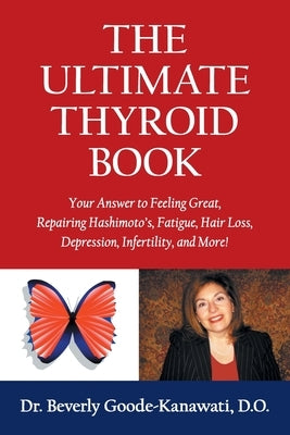 The Ultimate Thyroid Book: Your Answer to Feeling Great, Repairing Hashimoto's, Fatigue, Hair Loss, Depression, Infertility and More! by Goode-Kanawati, Beverly