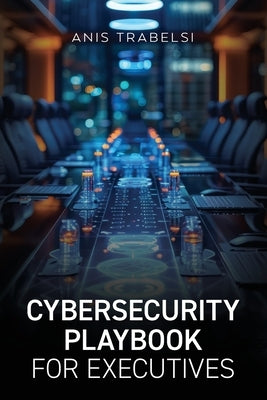 Cybersecurity Playbook for Executives by Trabelsi, Anis