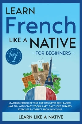 Learn French Like a Native for Beginners - Level 1: Learning French in Your Car Has Never Been Easier! Have Fun with Crazy Vocabulary, Daily Used Phra by Learn Like a Native