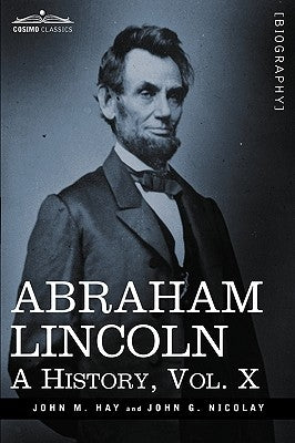 Abraham Lincoln: A History, Vol.X (in 10 Volumes) by Hay, John M.