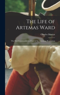 The Life of Artemas Ward: The First Commander-in-Chief of the American Revolution by Charles, Martyn