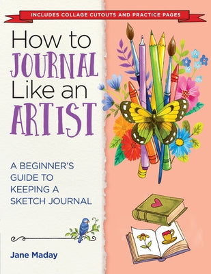 How to Journal Like an Artist: A Beginner's Guide to Keeping a Sketch Journal by Maday, Jane