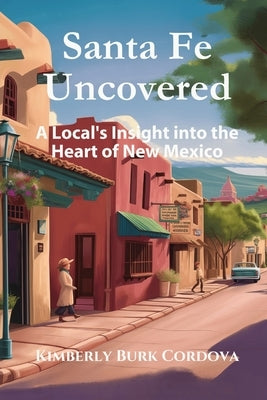 Santa Fe Uncovered: A Local's Insight into the Heart of New Mexico by Cordova, Kimberly Burk Burk