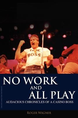 No Work and All Play: Audacious Chronicles of a Casino Boss by Wagner, Roger