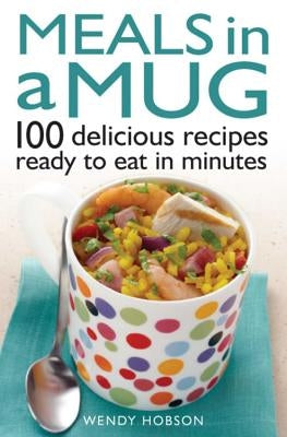 Meals in a Mug: 100 Delicious Recipes Ready to Eat in Minutes by Hobson, Wendy