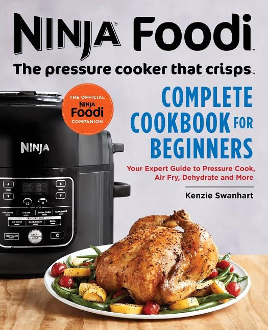 The Official Ninja Foodi: The Pressure Cooker That Crisps: Complete Cookbook for Beginners: Your Expert Guide to Pressure Cook, Air Fry, Dehydrate, an by Swanhart, Kenzie