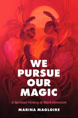 We Pursue Our Magic: A Spiritual History of Black Feminism by Magloire, Marina