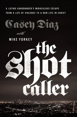 The Shot Caller: A Latino Gangbanger's Miraculous Escape from a Life of Violence to a New Life in Christ by Diaz, Casey